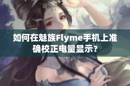 如何在魅族Flyme手机上准确校正电量显示？