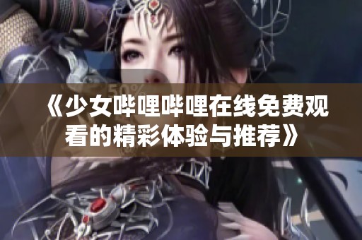 《少女哔哩哔哩在线免费观看的精彩体验与推荐》