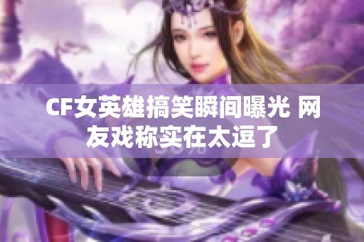 CF女英雄搞笑瞬间曝光 网友戏称实在太逗了