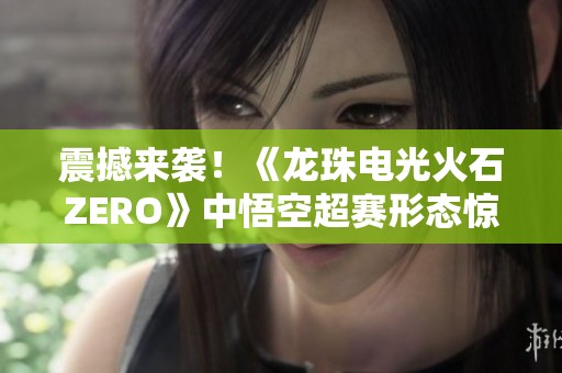 震撼来袭！《龙珠电光火石ZERO》中悟空超赛形态惊艳亮相