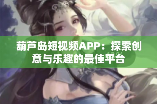 葫芦岛短视频APP：探索创意与乐趣的最佳平台