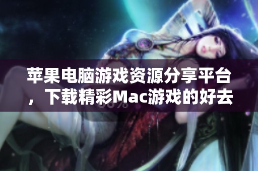 苹果电脑游戏资源分享平台，下载精彩Mac游戏的好去处