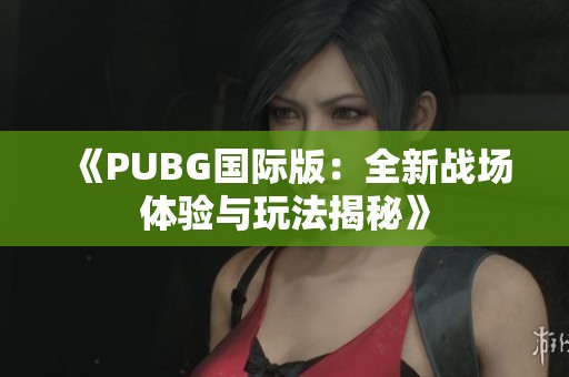 《PUBG国际版：全新战场体验与玩法揭秘》