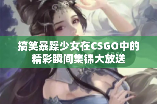 搞笑暴躁少女在CSGO中的精彩瞬间集锦大放送