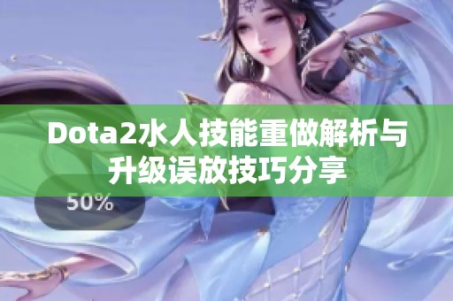 Dota2水人技能重做解析与升级误放技巧分享