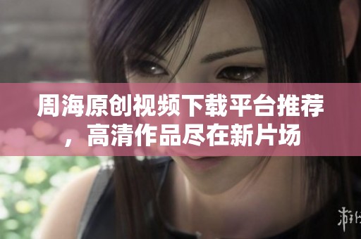 周海原创视频下载平台推荐，高清作品尽在新片场