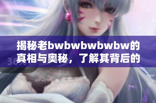 揭秘老bwbwbwbwbw的真相与奥秘，了解其背后的故事