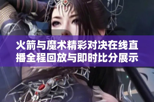 火箭与魔术精彩对决在线直播全程回放与即时比分展示