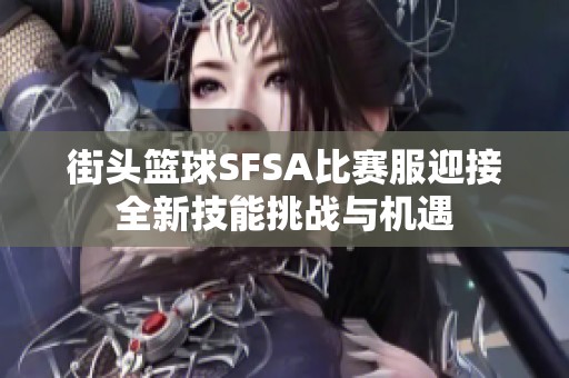 街头篮球SFSA比赛服迎接全新技能挑战与机遇