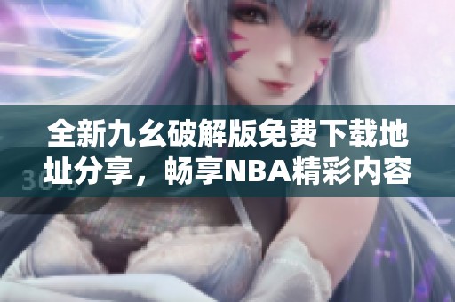 全新九幺破解版免费下载地址分享，畅享NBA精彩内容