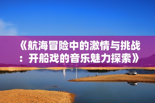 《航海冒险中的激情与挑战：开船戏的音乐魅力探索》