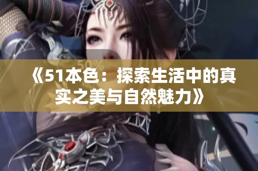 《51本色：探索生活中的真实之美与自然魅力》