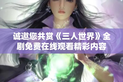 诚邀您共赏《三人世界》全剧免费在线观看精彩内容