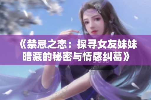 《禁忌之恋：探寻女友妹妹暗藏的秘密与情感纠葛》