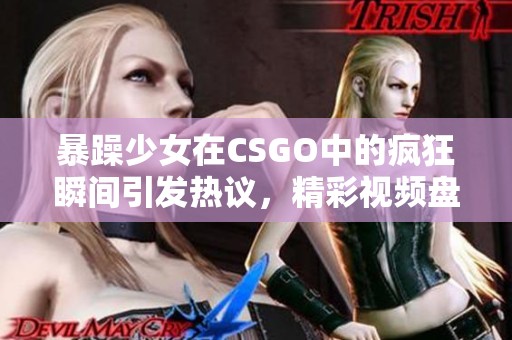 暴躁少女在CSGO中的疯狂瞬间引发热议，精彩视频盘点