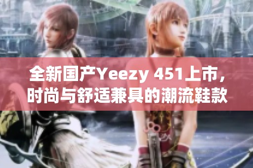 全新国产Yeezy 451上市，时尚与舒适兼具的潮流鞋款推荐