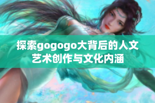 探索gogogo大背后的人文艺术创作与文化内涵