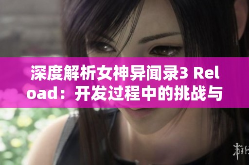 深度解析女神异闻录3 Reload：开发过程中的挑战与玩家热切期待