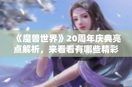 《魔兽世界》20周年庆典亮点解析，来看看有哪些精彩内容值得期待