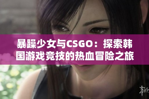 暴躁少女与CSGO：探索韩国游戏竞技的热血冒险之旅