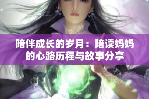 陪伴成长的岁月：陪读妈妈的心路历程与故事分享