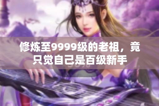 修炼至9999级的老祖，竟只觉自己是百级新手