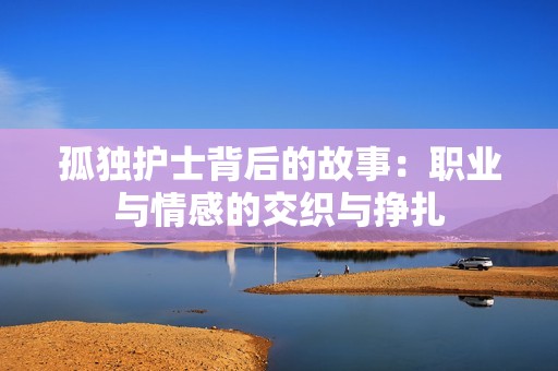 孤独护士背后的故事：职业与情感的交织与挣扎