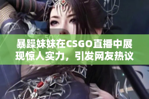 暴躁妹妹在CSGO直播中展现惊人实力，引发网友热议