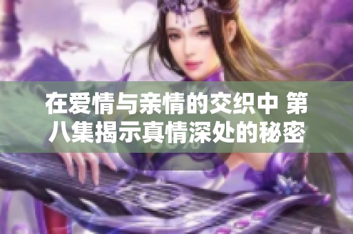 在爱情与亲情的交织中 第八集揭示真情深处的秘密