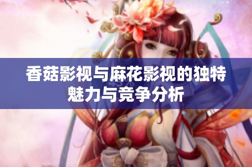 香菇影视与麻花影视的独特魅力与竞争分析