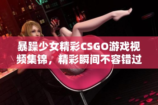 暴躁少女精彩CSGO游戏视频集锦，精彩瞬间不容错过