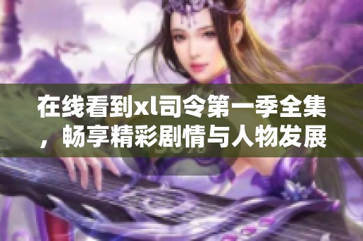 在线看到xl司令第一季全集，畅享精彩剧情与人物发展