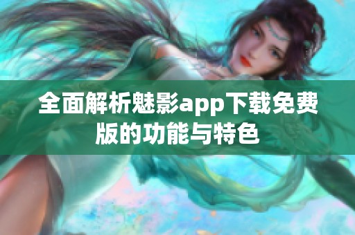 全面解析魅影app下载免费版的功能与特色