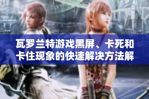 瓦罗兰特游戏黑屏、卡死和卡住现象的快速解决方法解析