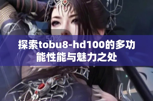 探索tobu8-hd100的多功能性能与魅力之处