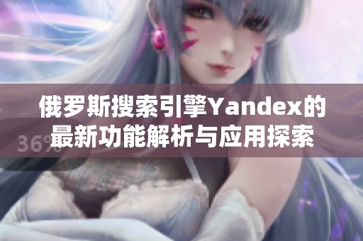 俄罗斯搜索引擎Yandex的最新功能解析与应用探索