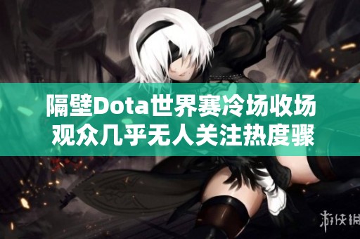 隔壁Dota世界赛冷场收场 观众几乎无人关注热度骤减