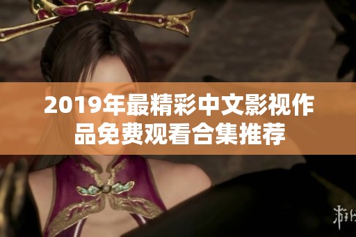 2019年最精彩中文影视作品免费观看合集推荐