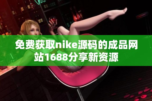 免费获取nike源码的成品网站1688分享新资源