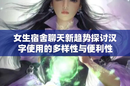 女生宿舍聊天新趋势探讨汉字使用的多样性与便利性