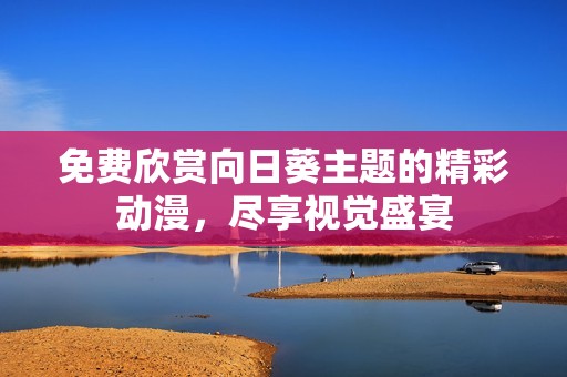 免费欣赏向日葵主题的精彩动漫，尽享视觉盛宴
