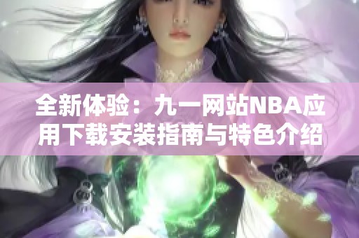 全新体验：九一网站NBA应用下载安装指南与特色介绍