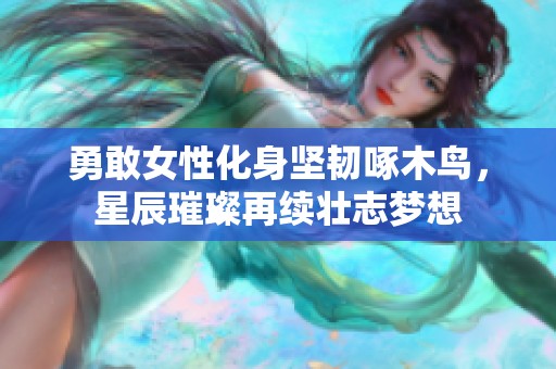 勇敢女性化身坚韧啄木鸟，星辰璀璨再续壮志梦想