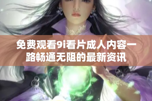 免费观看9i看片成人内容一路畅通无阻的最新资讯