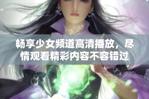 畅享少女频道高清播放，尽情观看精彩内容不容错过