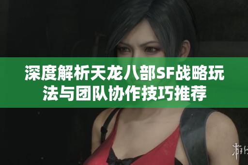 深度解析天龙八部SF战略玩法与团队协作技巧推荐