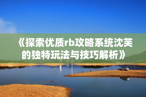 《探索优质rb攻略系统沈芙的独特玩法与技巧解析》