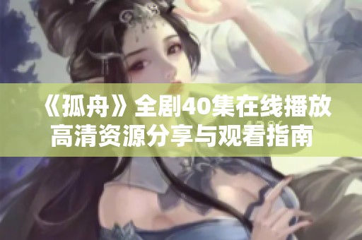 《孤舟》全剧40集在线播放高清资源分享与观看指南