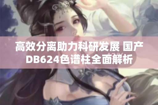 高效分离助力科研发展 国产DB624色谱柱全面解析