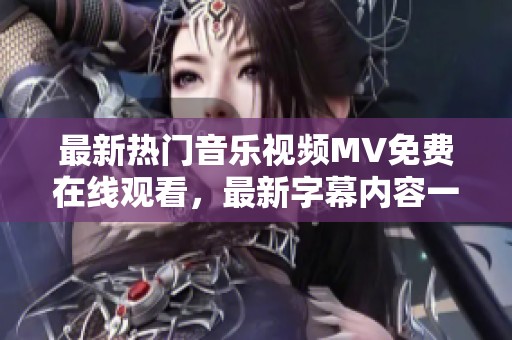 最新热门音乐视频MV免费在线观看，最新字幕内容一网打尽